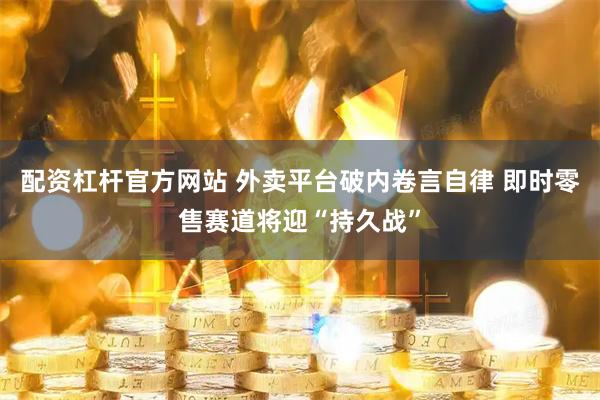 配资杠杆官方网站 外卖平台破内卷言自律 即时零售赛道将迎“持久战”