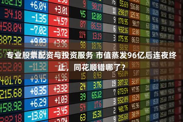专业股票配资与投资服务 市值蒸发96亿后连夜终止，同花顺错哪了？