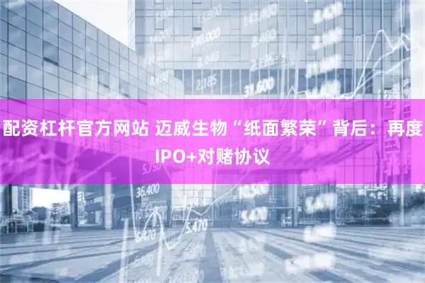 配资杠杆官方网站 迈威生物“纸面繁荣”背后：再度IPO+对赌协议