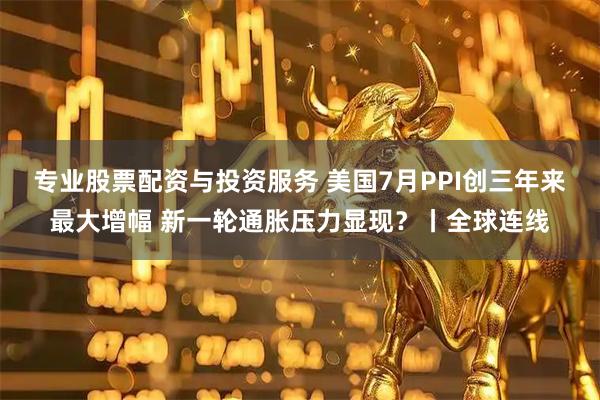 专业股票配资与投资服务 美国7月PPI创三年来最大增幅 新一轮通胀压力显现？丨全球连线