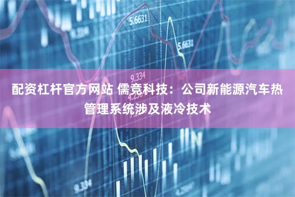 配资杠杆官方网站 儒竞科技：公司新能源汽车热管理系统涉及液冷技术