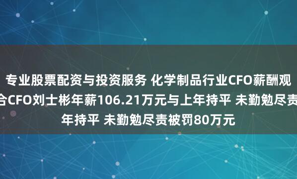 专业股票配资与投资服务 化学制品行业CFO薪酬观察：保利联合CFO刘士彬年薪106.21万元与上年持平 未勤勉尽责被罚80万元