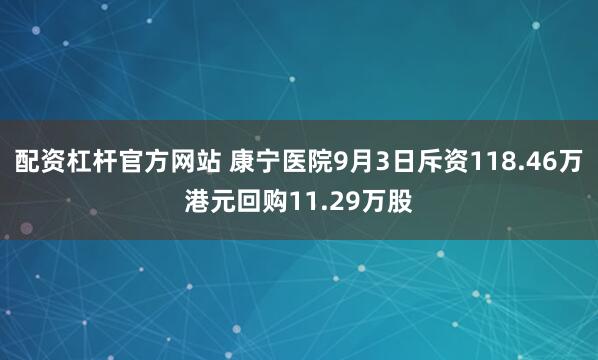 配资杠杆官方网站 康宁医院9月3日斥资118.46万港元回购11.29万股