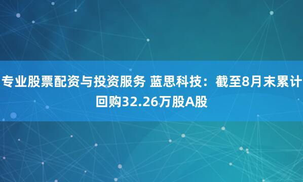 专业股票配资与投资服务 蓝思科技：截至8月末累计回购32.26万股A股