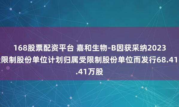 168股票配资平台 嘉和生物-B因获采纳2023年受限制股份单位计划归属受限制股份单位而发行68.41万股