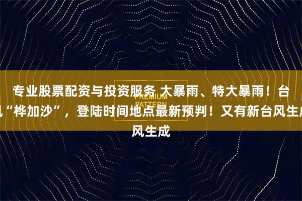 专业股票配资与投资服务 大暴雨、特大暴雨！台风“桦加沙”，登陆时间地点最新预判！又有新台风生成