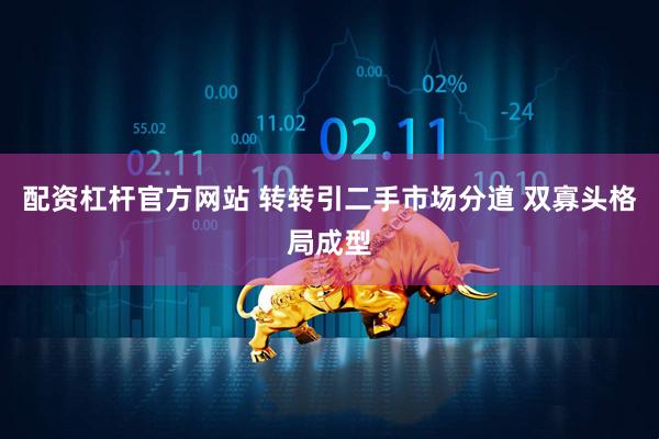 配资杠杆官方网站 转转引二手市场分道 双寡头格局成型