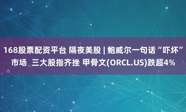 168股票配资平台 隔夜美股 | 鲍威尔一句话“吓坏”市场  三大股指齐挫 甲骨文(ORCL.US)跌超4%