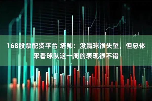 168股票配资平台 塔帅：没赢球很失望，但总体来看球队这一周的表现很不错