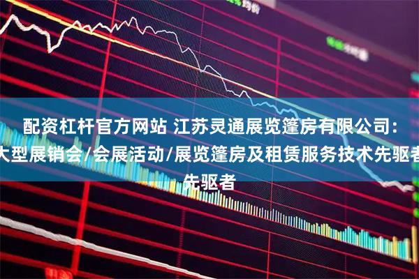 配资杠杆官方网站 江苏灵通展览篷房有限公司：大型展销会/会展活动/展览篷房及租赁服务技术先驱者