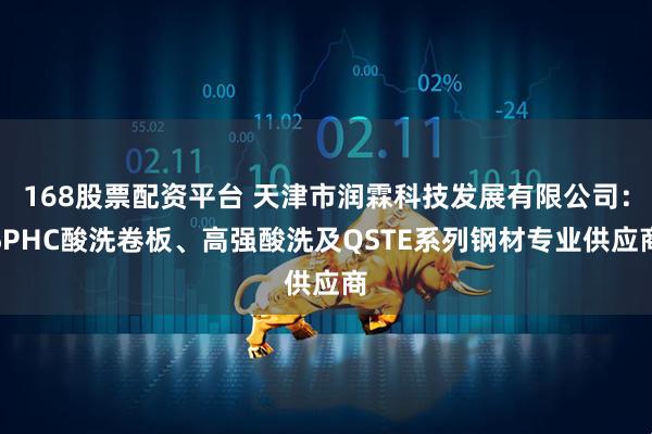 168股票配资平台 天津市润霖科技发展有限公司：SPHC酸洗卷板、高强酸洗及QSTE系列钢材专业供应商