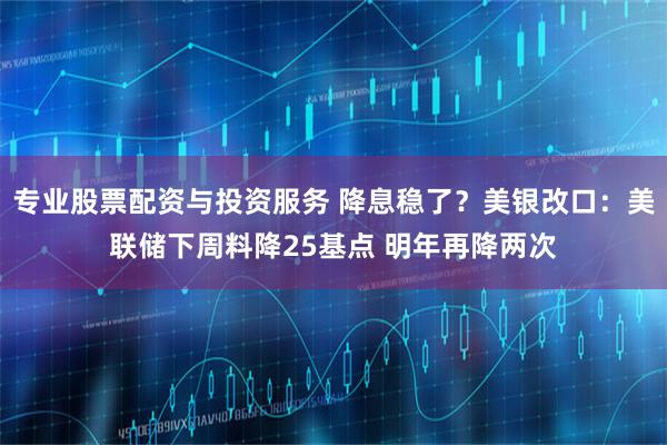 专业股票配资与投资服务 降息稳了？美银改口：美联储下周料降25基点 明年再降两次