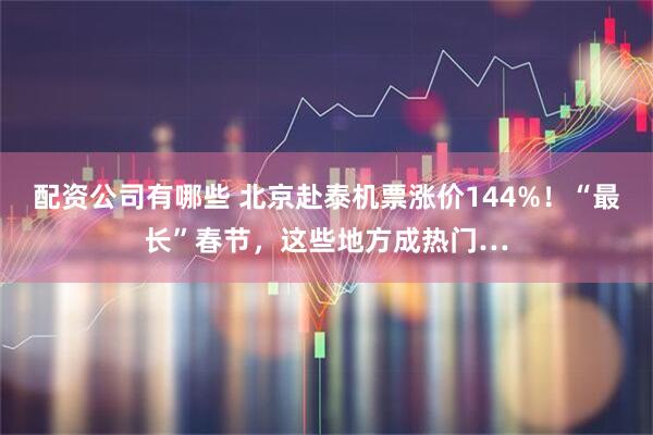 配资公司有哪些 北京赴泰机票涨价144%！“最长”春节，这些地方成热门…