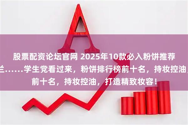 股票配资论坛官网 2025年10款必入粉饼推荐：NARS、卡姿兰……学生党看过来，粉饼排行榜前十名，持妆控油，打造精致妆容！