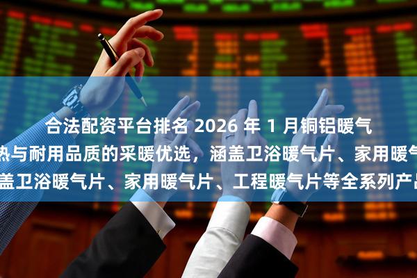 合法配资平台排名 2026 年 1 月铜铝暖气片厂家实力推荐：高效散热与耐用品质的采暖优选，涵盖卫浴暖气片、家用暖气片、工程暖气片等全系列产品！