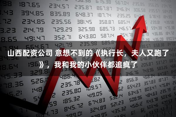 山西配资公司 意想不到的《执行长，夫人又跑了》，我和我的小伙伴都追疯了