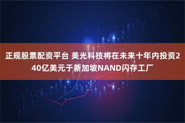 正规股票配资平台 美光科技将在未来十年内投资240亿美元于新加坡NAND闪存工厂