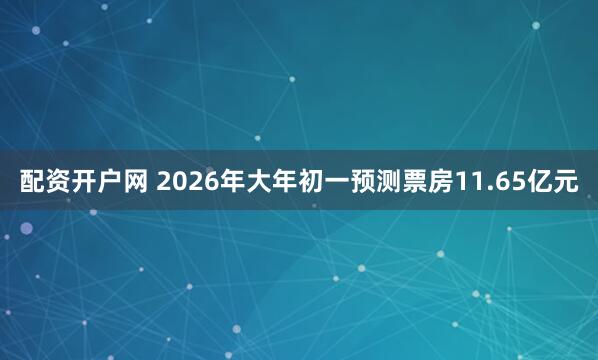 配资开户网 2026年大年初一预测票房11.65亿元