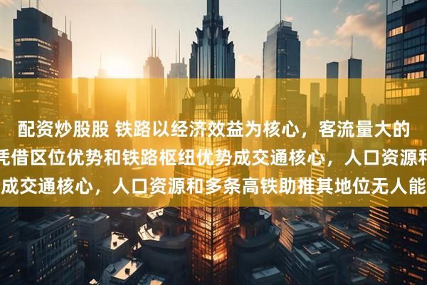 配资炒股股 铁路以经济效益为核心，客流量大的站点投放列车多，商丘凭借区位优势和铁路枢纽优势成交通核心，人口资源和多条高铁助推其地位无人能及