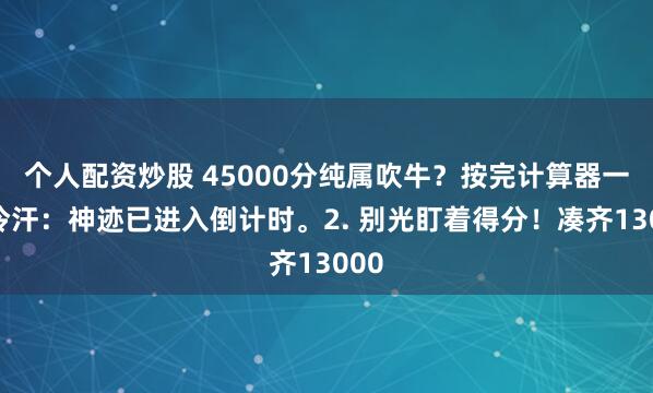 个人配资炒股 45000分纯属吹牛？按完计算器一身冷汗：神迹已进入倒计时。2. 别光盯着得分！凑齐13000