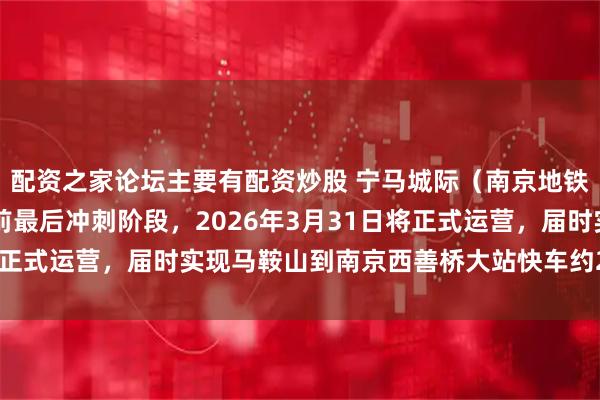 配资之家论坛主要有配资炒股 宁马城际（南京地铁S2号线）已进入开通前最后冲刺阶段，2026年3月31日将正式运营，届时实现马鞍山到南京西善桥大站快车约25分钟通勤