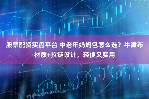 股票配资实盘平台 中老年妈妈包怎么选？牛津布材质+拉链设计，轻便又实用