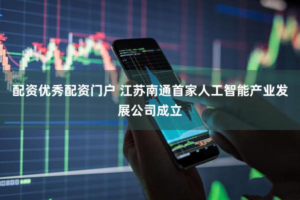 配资优秀配资门户 江苏南通首家人工智能产业发展公司成立