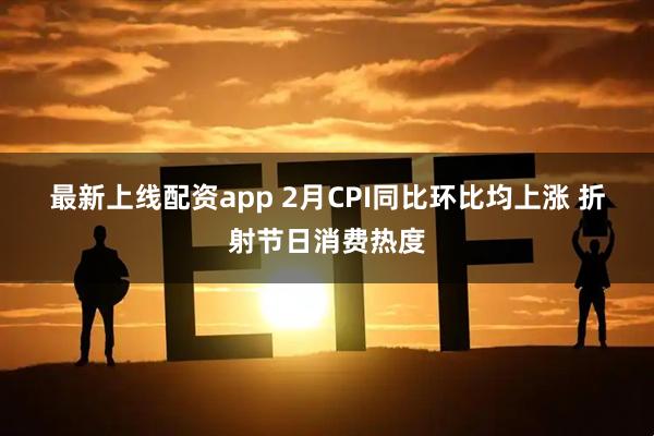 最新上线配资app 2月CPI同比环比均上涨 折射节日消费热度