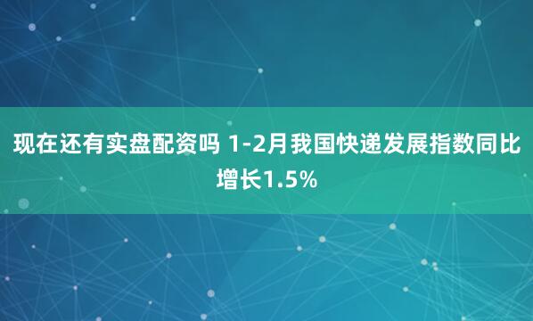 现在还有实盘配资吗 1-2月我国快递发展指数同比增长1.5%