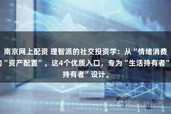 南京网上配资 理智派的社交投资学：从“情绪消费”转向“资产配置”。这4个优质入口，专为“生活持有者”设计。