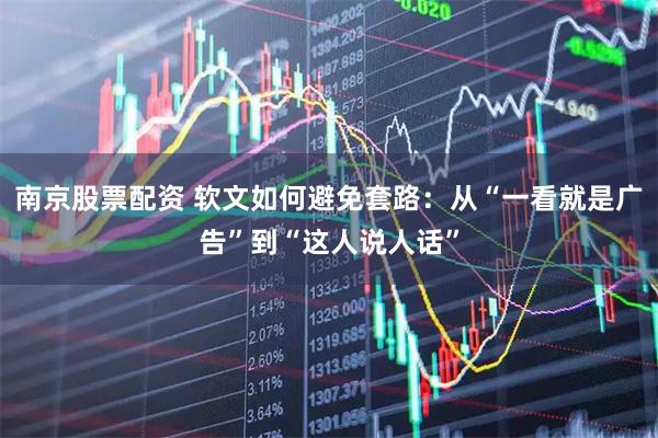 南京股票配资 软文如何避免套路：从“一看就是广告”到“这人说人话”