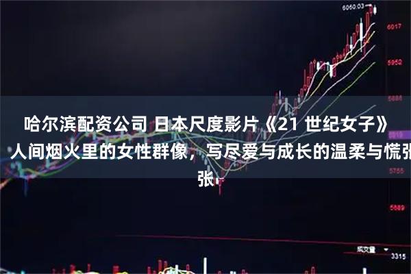 哈尔滨配资公司 日本尺度影片《21 世纪女子》：人间烟火里的女性群像，写尽爱与成长的温柔与慌张