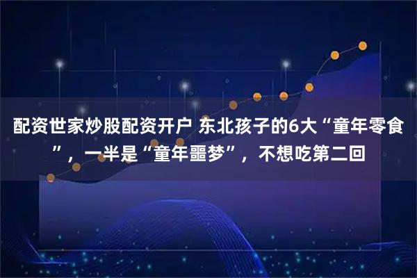 配资世家炒股配资开户 东北孩子的6大“童年零食”，一半是“童年噩梦”，不想吃第二回