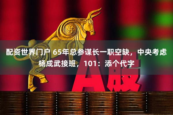 配资世界门户 65年总参谋长一职空缺，中央考虑杨成武接班，101：添个代字
