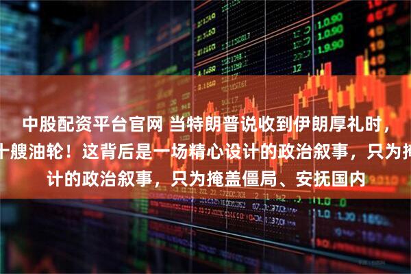 中股配资平台官网 当特朗普说收到伊朗厚礼时，谁都没想到礼物是十艘油轮！这背后是一场精心设计的政治叙事，只为掩盖僵局、安抚国内
