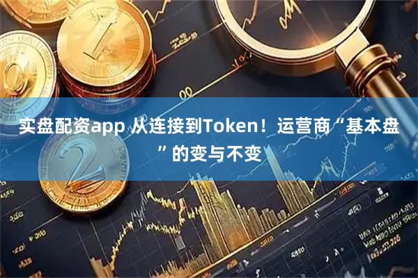 实盘配资app 从连接到Token！运营商“基本盘”的变与不变