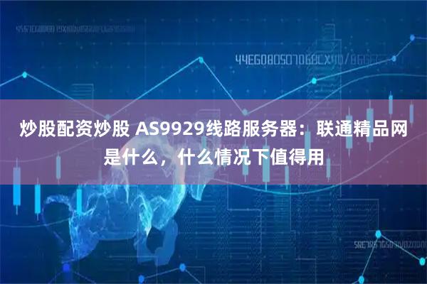 炒股配资炒股 AS9929线路服务器：联通精品网是什么，什么情况下值得用