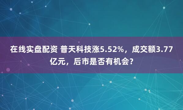 在线实盘配资 普天科技涨5.52%，成交额3.77亿元，后市是否有机会？