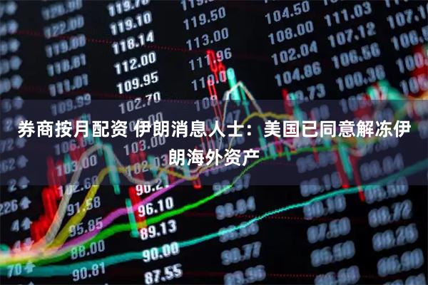 券商按月配资 伊朗消息人士：美国已同意解冻伊朗海外资产