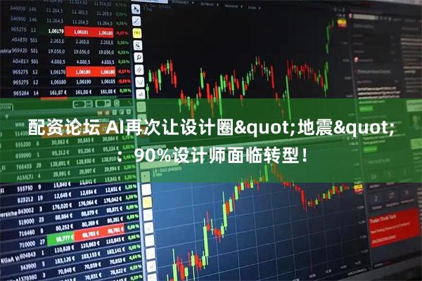 配资论坛 AI再次让设计圈"地震"：90%设计师面临转型！