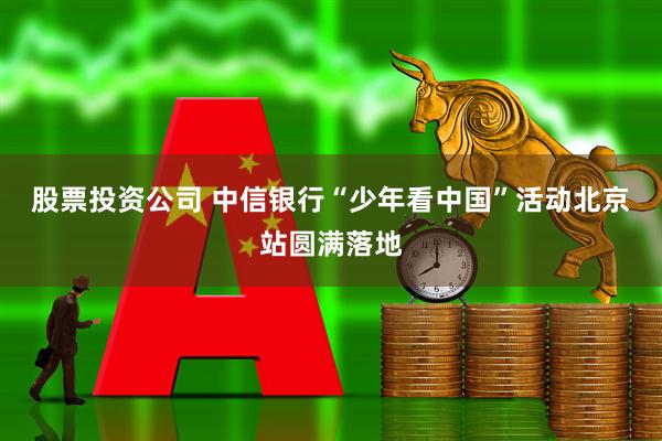 股票投资公司 中信银行“少年看中国”活动北京站圆满落地