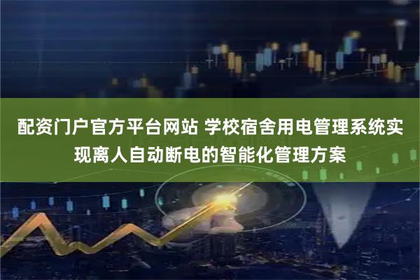 配资门户官方平台网站 学校宿舍用电管理系统实现离人自动断电的智能化管理方案