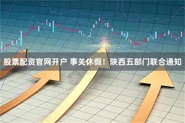 股票配资官网开户 事关休假！陕西五部门联合通知
