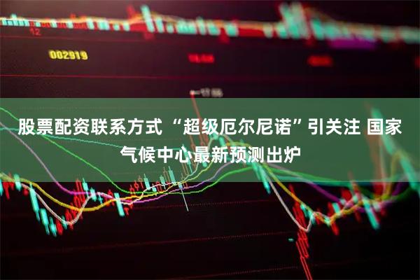 股票配资联系方式 “超级厄尔尼诺”引关注 国家气候中心最新预测出炉
