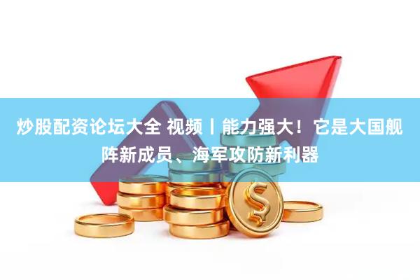 炒股配资论坛大全 视频丨能力强大！它是大国舰阵新成员、海军攻防新利器