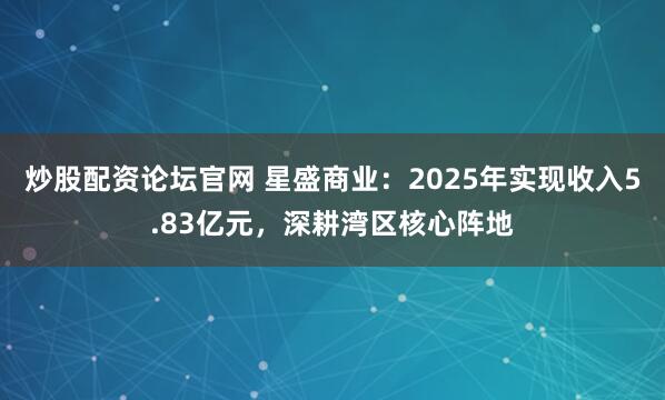炒股配资论坛官网 星盛商业：2025年实现收入5.83亿元，深耕湾区核心阵地