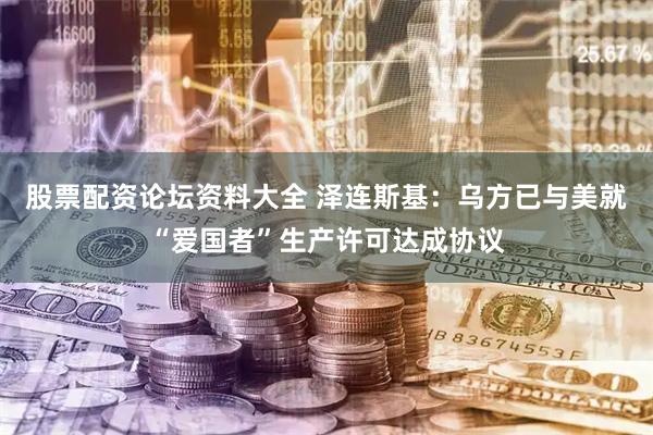 股票配资论坛资料大全 泽连斯基：乌方已与美就“爱国者”生产许可达成协议