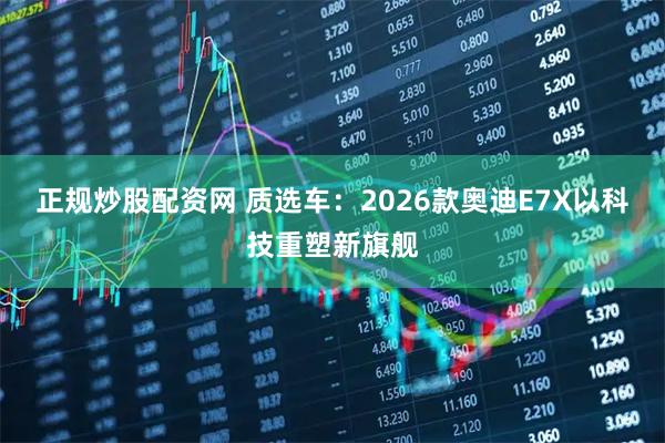 正规炒股配资网 质选车：2026款奥迪E7X以科技重塑新旗舰